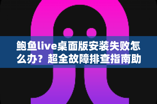 鲍鱼live桌面版安装失败怎么办?超全故障排查指南助你一键解决安装难题 鲍鱼live桌面版安装失败怎么办?超全故障排查指南助你一键解决安装难题