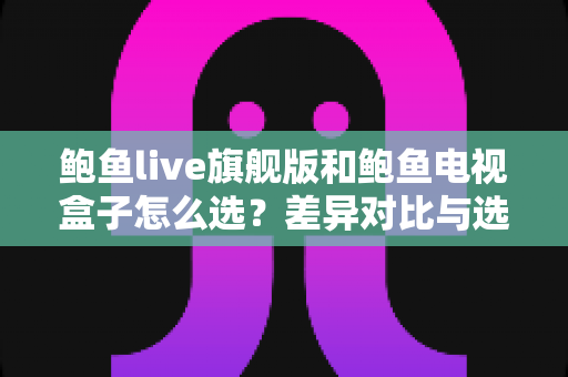 鲍鱼live旗舰版和鲍鱼电视盒子怎么选?差异对比与选购攻略全解析 鲍鱼live旗舰版和鲍鱼电视盒子怎么选?差异对比与选购攻略全解析