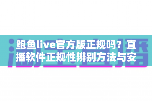 鲍鱼live官方版正规吗？直播软件正规性辨别方法与安全风险防范全解析
