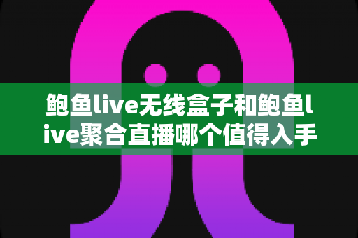 鲍鱼live无线盒子和鲍鱼live聚合直播哪个值得入手？硬件盒子与软件方案全方位对比选购指南