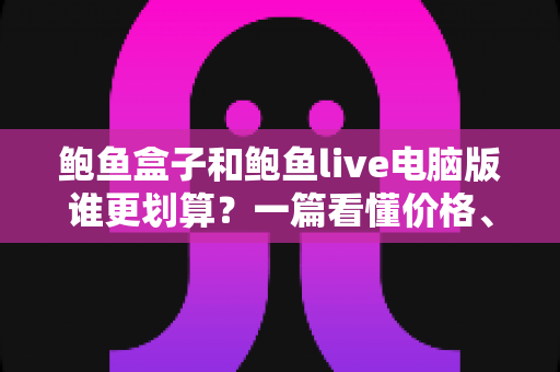 鲍鱼盒子和鲍鱼live电脑版谁更划算?一篇看懂价格、体验与适用人群的深度对比省钱指南 鲍鱼盒子和鲍鱼live电脑版谁更划算?一篇看懂价格、体验与适用人群的深度对比省钱指南