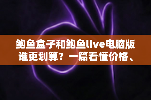 鲍鱼盒子和鲍鱼live电脑版谁更划算?一篇看懂价格、体验与适用人群的深度对比省钱指南 鲍鱼盒子和鲍鱼live电脑版谁更划算?一篇看懂价格、体验与适用人群的深度对比省钱指南