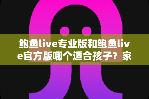 鲍鱼live专业版和鲍鱼live官方版哪个适合孩子？家长必读的未成年人用网安全指南