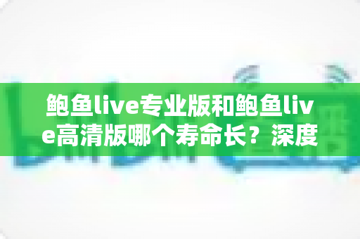 鲍鱼live专业版和鲍鱼live高清版哪个寿命长?深度对比解析与实用指南 鲍鱼live专业版和鲍鱼live高清版哪个寿命长?深度对比解析与实用指南