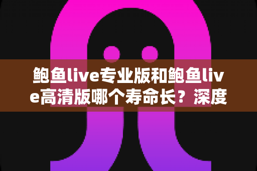 鲍鱼live专业版和鲍鱼live高清版哪个寿命长?深度对比解析与实用指南 鲍鱼live专业版和鲍鱼live高清版哪个寿命长?深度对比解析与实用指南