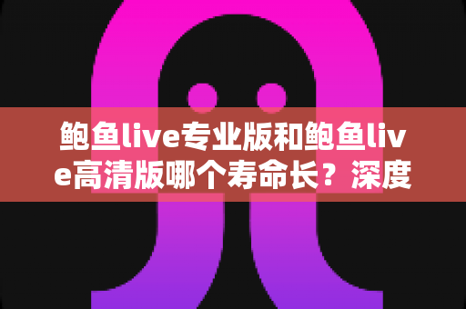 鲍鱼live专业版和鲍鱼live高清版哪个寿命长?深度对比解析与实用指南 鲍鱼live专业版和鲍鱼live高清版哪个寿命长?深度对比解析与实用指南