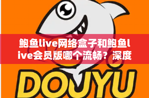鲍鱼live网络盒子和鲍鱼live会员版哪个流畅?深度评测帮你找到最佳选择 鲍鱼live网络盒子和鲍鱼live会员版哪个流畅?深度评测帮你找到最佳选择