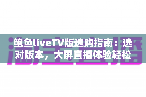 鲍鱼liveTV版选购指南：选对版本，大屏直播体验轻松升级