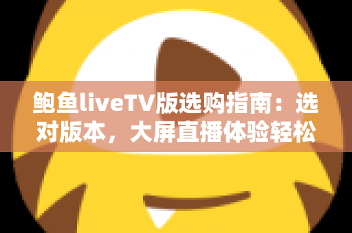 鲍鱼liveTV版选购指南：选对版本，大屏直播体验轻松升级