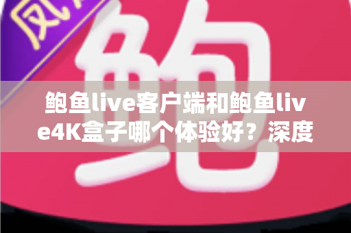 鲍鱼live客户端和鲍鱼live4K盒子哪个体验好?深度对比解析助你找到最适合的观影方案 鲍鱼live客户端和鲍鱼live4K盒子哪个体验好?深度对比解析助你找到最适合的观影方案