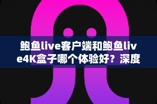 鲍鱼live客户端和鲍鱼live4K盒子哪个体验好?深度对比解析助你找到最适合的观影方案 鲍鱼live客户端和鲍鱼live4K盒子哪个体验好?深度对比解析助你找到最适合的观影方案
