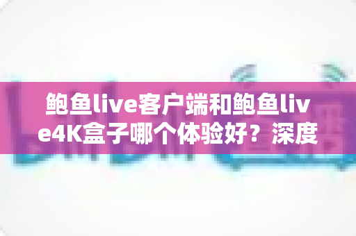 鲍鱼live客户端和鲍鱼live4K盒子哪个体验好?深度对比解析助你找到最适合的观影方案 鲍鱼live客户端和鲍鱼live4K盒子哪个体验好?深度对比解析助你找到最适合的观影方案