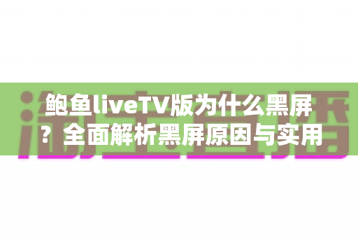 鲍鱼liveTV版为什么黑屏?全面解析黑屏原因与实用修复方案大全 鲍鱼liveTV版为什么黑屏?全面解析黑屏原因与实用修复方案大全