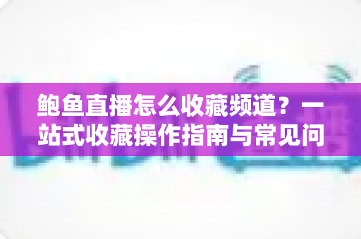 鲍鱼直播怎么收藏频道？一站式收藏操作指南与常见问题全解析
