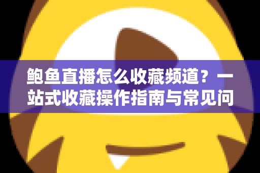 鲍鱼直播怎么收藏频道？一站式收藏操作指南与常见问题全解析