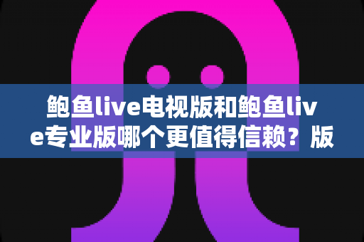 鲍鱼live电视版和鲍鱼live专业版哪个更值得信赖?版本差异与安全使用全解读 鲍鱼live电视版和鲍鱼live专业版哪个更值得信赖?版本差异与安全使用全解读