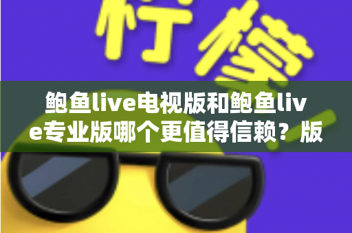 鲍鱼live电视版和鲍鱼live专业版哪个更值得信赖?版本差异与安全使用全解读 鲍鱼live电视版和鲍鱼live专业版哪个更值得信赖?版本差异与安全使用全解读
