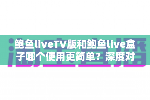 鲍鱼liveTV版和鲍鱼live盒子哪个使用更简单?深度对比帮你选对版本 鲍鱼liveTV版和鲍鱼live盒子哪个使用更简单?深度对比帮你选对版本