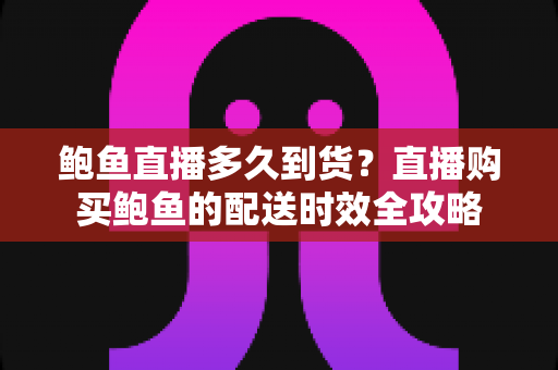 鲍鱼直播多久到货?直播购买鲍鱼的配送时效全攻略 鲍鱼直播多久到货?直播购买鲍鱼的配送时效全攻略