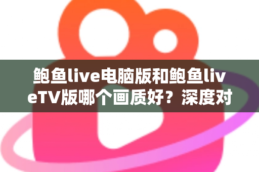 鲍鱼live电脑版和鲍鱼liveTV版哪个画质好？深度对比解析，帮你选出最适合自己的观影方案