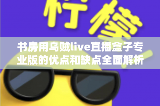 书房用乌贼live直播盒子专业版的优点和缺点全面解析：小型直播空间的高性价比之选？