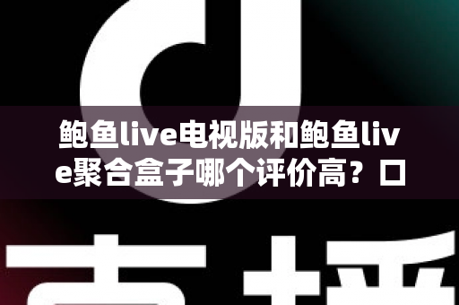 鲍鱼live电视版和鲍鱼live聚合盒子哪个评价高？口碑、功能与性价比全维度深度对比指南