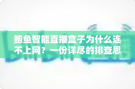 鲍鱼智能直播盒子为什么连不上网?一份详尽的排查思路与实用解决方案 鲍鱼智能直播盒子为什么连不上网?一份详尽的排查思路与实用解决方案