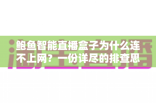 鲍鱼智能直播盒子为什么连不上网？一份详尽的排查思路与实用解决方案