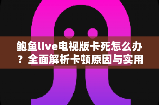 鲍鱼live电视版卡死怎么办?全面解析卡顿原因与实用解决技巧,快速恢复流畅观看体验 鲍鱼live电视版卡死怎么办?全面解析卡顿原因与实用解决技巧,快速恢复流畅观看体验