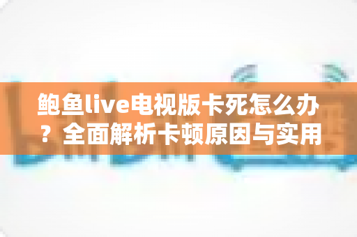 鲍鱼live电视版卡死怎么办？全面解析卡顿原因与实用解决技巧，快速恢复流畅观看体验