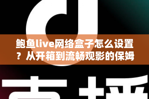鲍鱼live网络盒子怎么设置？从开箱到流畅观影的保姆级配置教程