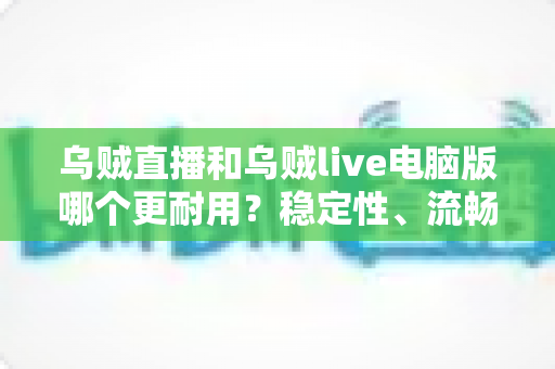 乌贼直播和乌贼live电脑版哪个更耐用?稳定性、流畅度与使用寿命一站式深度解析 乌贼直播和乌贼live电脑版哪个更耐用?稳定性、流畅度与使用寿命一站式深度解析