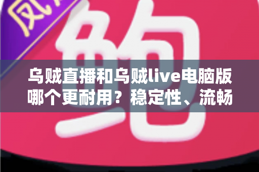 乌贼直播和乌贼live电脑版哪个更耐用？稳定性、流畅度与使用寿命一站式深度解析
