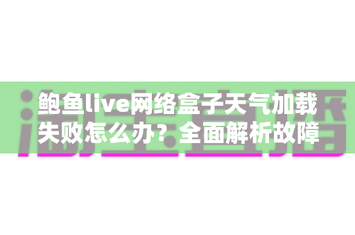 鲍鱼live网络盒子天气加载失败怎么办?全面解析故障原因与实用解决方法指南 鲍鱼live网络盒子天气加载失败怎么办?全面解析故障原因与实用解决方法指南