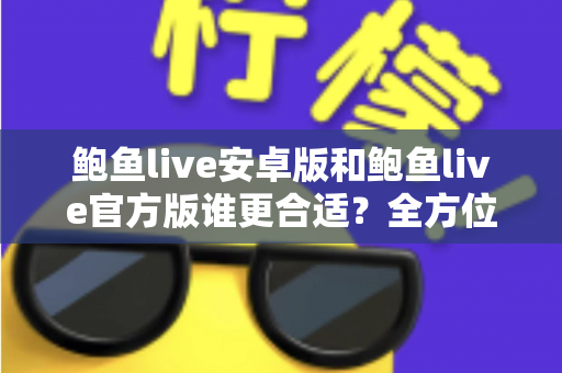 鲍鱼live安卓版和鲍鱼live官方版谁更合适?全方位对比分析与选择指南 鲍鱼live安卓版和鲍鱼live官方版谁更合适?全方位对比分析与选择指南