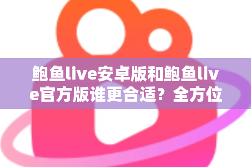鲍鱼live安卓版和鲍鱼live官方版谁更合适?全方位对比分析与选择指南 鲍鱼live安卓版和鲍鱼live官方版谁更合适?全方位对比分析与选择指南