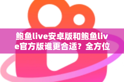 鲍鱼live安卓版和鲍鱼live官方版谁更合适?全方位对比分析与选择指南 鲍鱼live安卓版和鲍鱼live官方版谁更合适?全方位对比分析与选择指南
