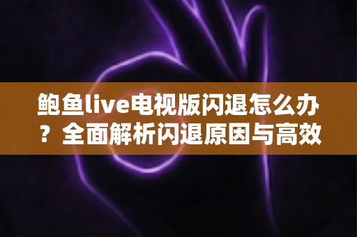 鲍鱼live电视版闪退怎么办？全面解析闪退原因与高效解决技巧，让你的大屏观影畅快无忧
