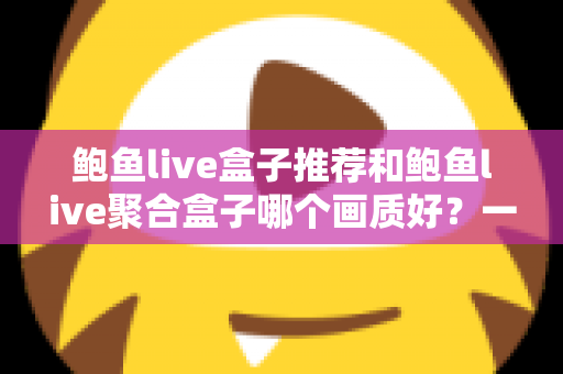 鲍鱼live盒子推荐和鲍鱼live聚合盒子哪个画质好?一篇文章帮你彻底搞懂 鲍鱼live盒子推荐和鲍鱼live聚合盒子哪个画质好?一篇文章帮你彻底搞懂