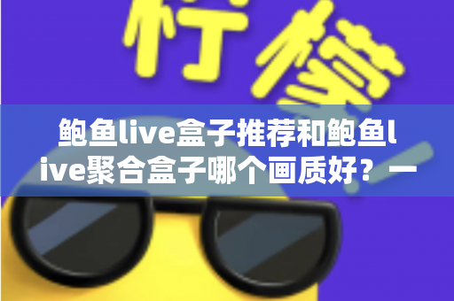 鲍鱼live盒子推荐和鲍鱼live聚合盒子哪个画质好?一篇文章帮你彻底搞懂 鲍鱼live盒子推荐和鲍鱼live聚合盒子哪个画质好?一篇文章帮你彻底搞懂