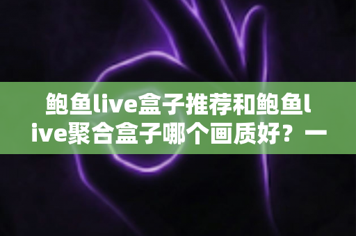 鲍鱼live盒子推荐和鲍鱼live聚合盒子哪个画质好？一篇文章帮你彻底搞懂