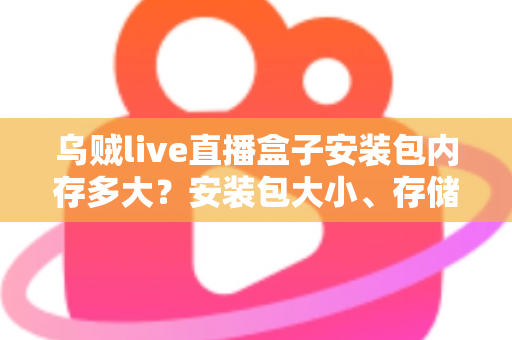 乌贼live直播盒子安装包内存多大？安装包大小、存储需求与安装全攻略详解