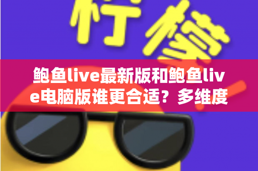 鲍鱼live最新版和鲍鱼live电脑版谁更合适？多维度全面对比帮你找到理想答案