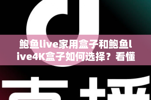鲍鱼live家用盒子和鲍鱼live4K盒子如何选择？看懂差异再下手，选对盒子不花冤枉钱