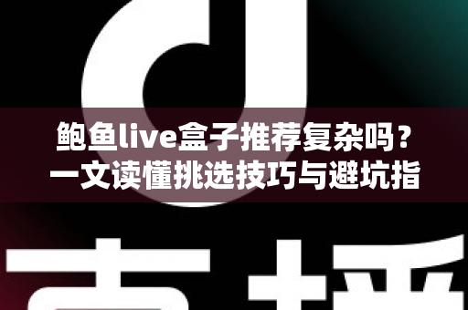 鲍鱼live盒子推荐复杂吗?一文读懂挑选技巧与避坑指南 鲍鱼live盒子推荐复杂吗?一文读懂挑选技巧与避坑指南