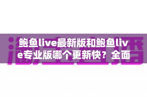 鲍鱼live最新版和鲍鱼live专业版哪个更新快？全面解析两大版本的更新频率与选择指南