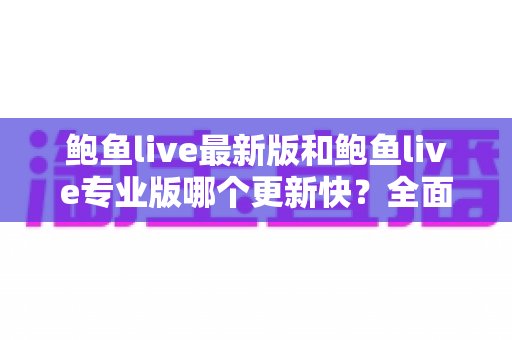 鲍鱼live最新版和鲍鱼live专业版哪个更新快？全面解析两大版本的更新频率与选择指南