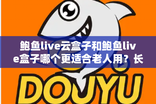 鲍鱼live云盒子和鲍鱼live盒子哪个更适合老人用？长辈友好型电视盒子选购全攻略