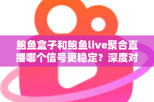 鲍鱼盒子和鲍鱼live聚合直播哪个信号更稳定?深度对比与稳定性优化全攻略 鲍鱼盒子和鲍鱼live聚合直播哪个信号更稳定?深度对比与稳定性优化全攻略