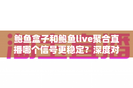 鲍鱼盒子和鲍鱼live聚合直播哪个信号更稳定?深度对比与稳定性优化全攻略 鲍鱼盒子和鲍鱼live聚合直播哪个信号更稳定?深度对比与稳定性优化全攻略